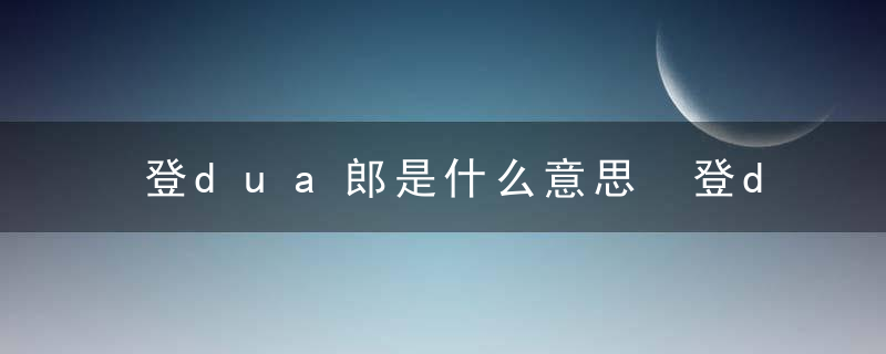登dua郎是什么意思 登dua郎的意思